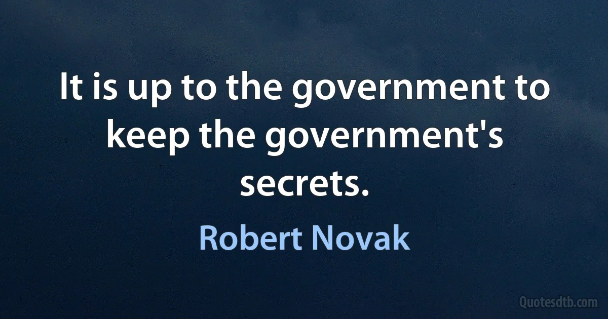 It is up to the government to keep the government's secrets. (Robert Novak)