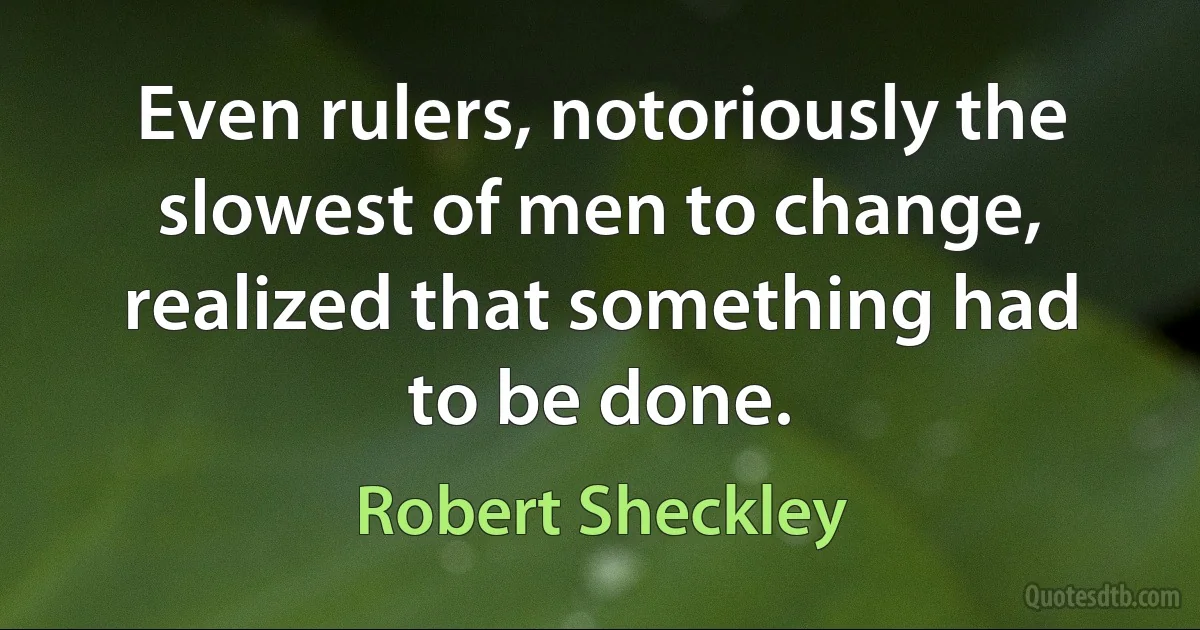 Even rulers, notoriously the slowest of men to change, realized that something had to be done. (Robert Sheckley)