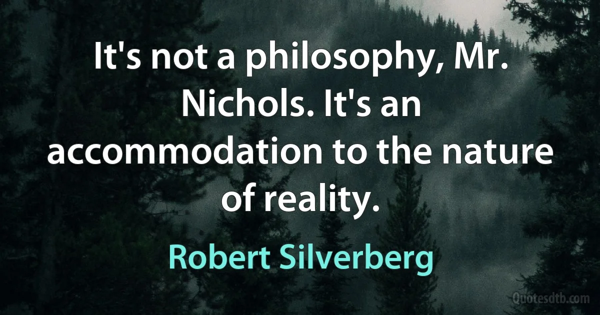 It's not a philosophy, Mr. Nichols. It's an accommodation to the nature of reality. (Robert Silverberg)