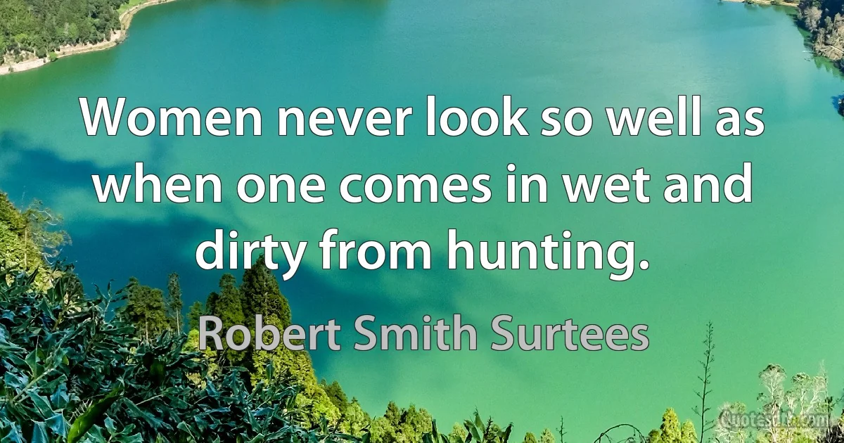 Women never look so well as when one comes in wet and dirty from hunting. (Robert Smith Surtees)