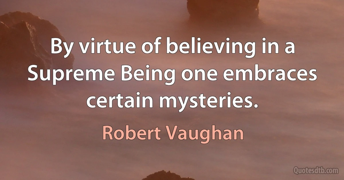 By virtue of believing in a Supreme Being one embraces certain mysteries. (Robert Vaughan)