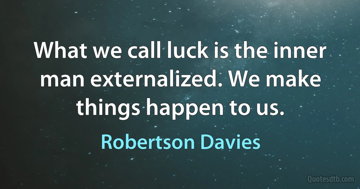 What we call luck is the inner man externalized. We make things happen to us. (Robertson Davies)