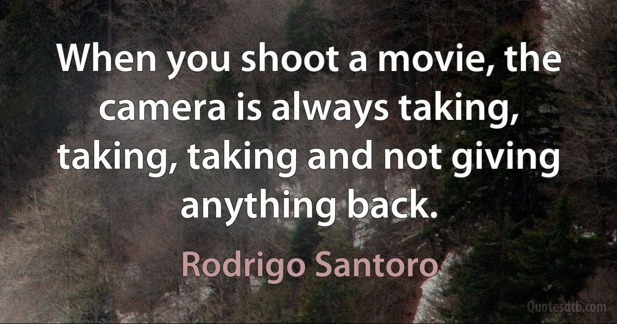 When you shoot a movie, the camera is always taking, taking, taking and not giving anything back. (Rodrigo Santoro)