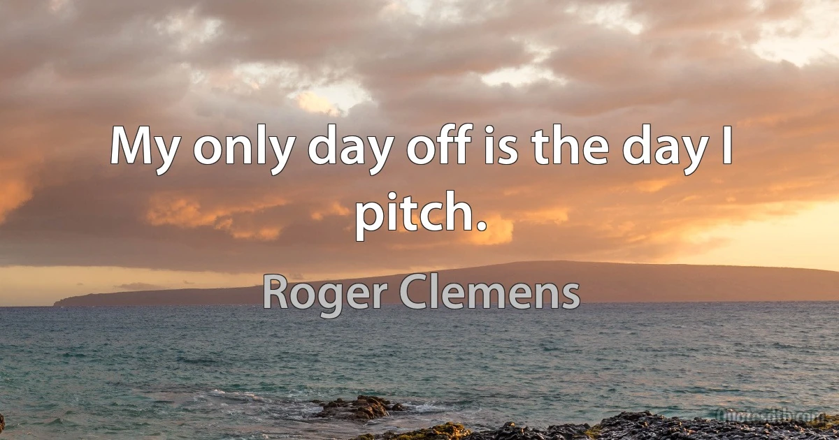 My only day off is the day I pitch. (Roger Clemens)