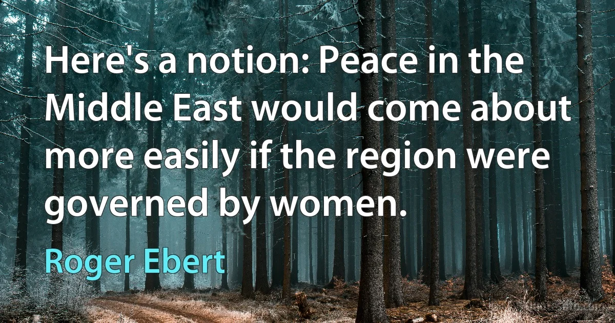 Here's a notion: Peace in the Middle East would come about more easily if the region were governed by women. (Roger Ebert)