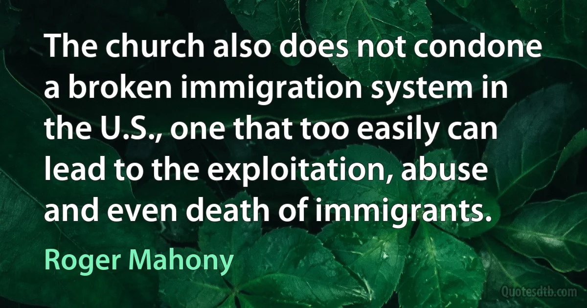 The church also does not condone a broken immigration system in the U.S., one that too easily can lead to the exploitation, abuse and even death of immigrants. (Roger Mahony)