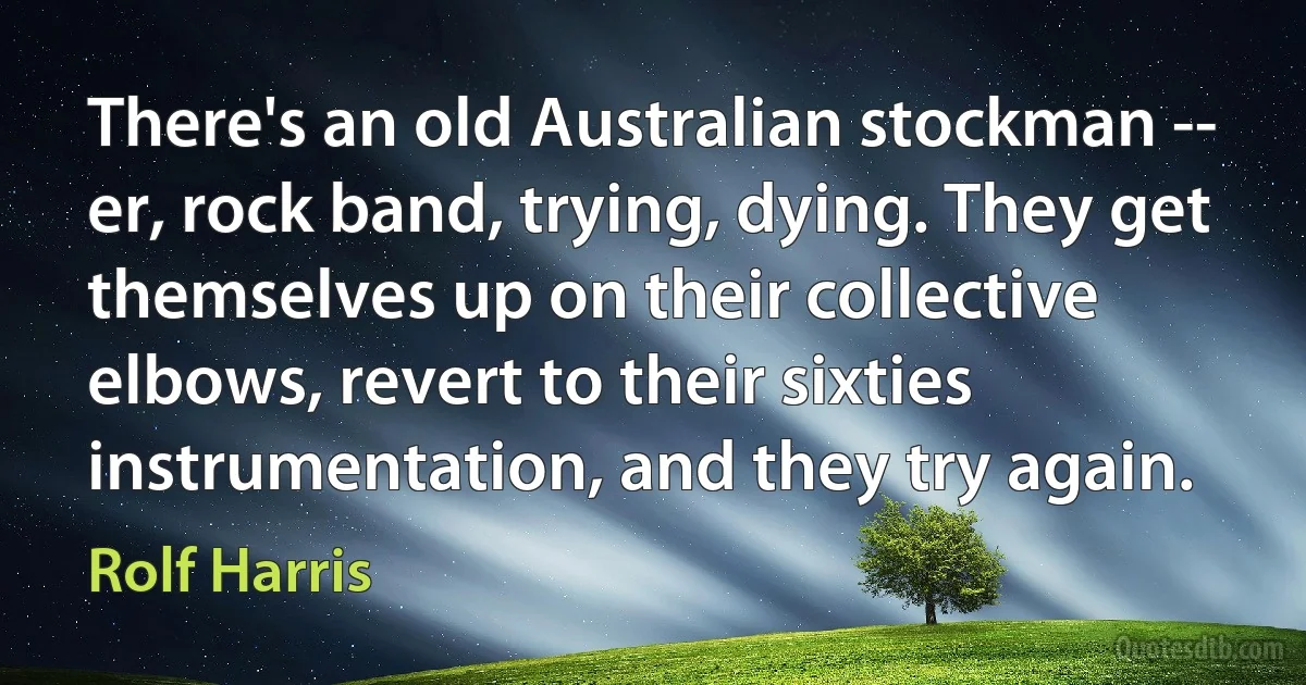 There's an old Australian stockman -- er, rock band, trying, dying. They get themselves up on their collective elbows, revert to their sixties instrumentation, and they try again. (Rolf Harris)