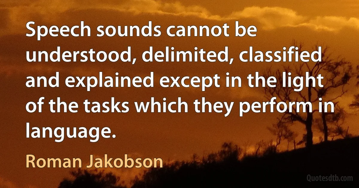 Speech sounds cannot be understood, delimited, classified and explained except in the light of the tasks which they perform in language. (Roman Jakobson)