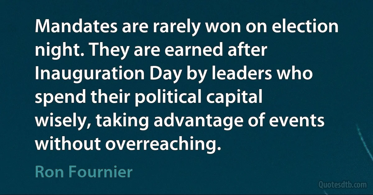 Mandates are rarely won on election night. They are earned after Inauguration Day by leaders who spend their political capital wisely, taking advantage of events without overreaching. (Ron Fournier)