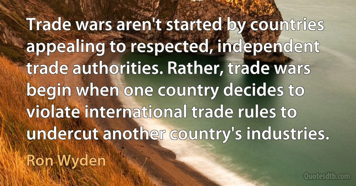 Trade wars aren't started by countries appealing to respected, independent trade authorities. Rather, trade wars begin when one country decides to violate international trade rules to undercut another country's industries. (Ron Wyden)