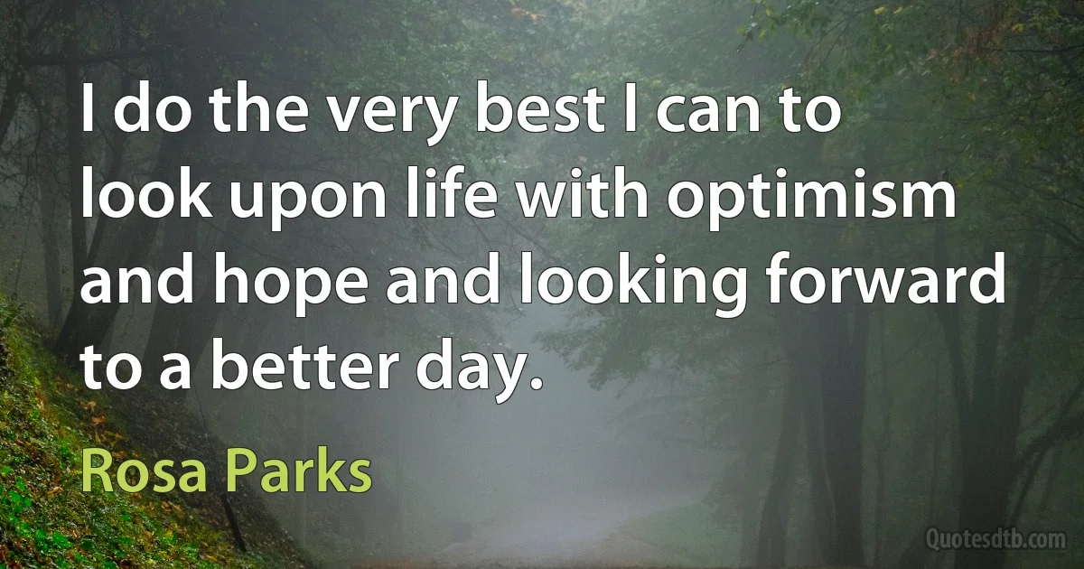 I do the very best I can to look upon life with optimism and hope and looking forward to a better day. (Rosa Parks)