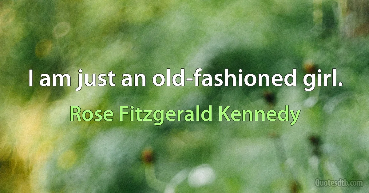 I am just an old-fashioned girl. (Rose Fitzgerald Kennedy)