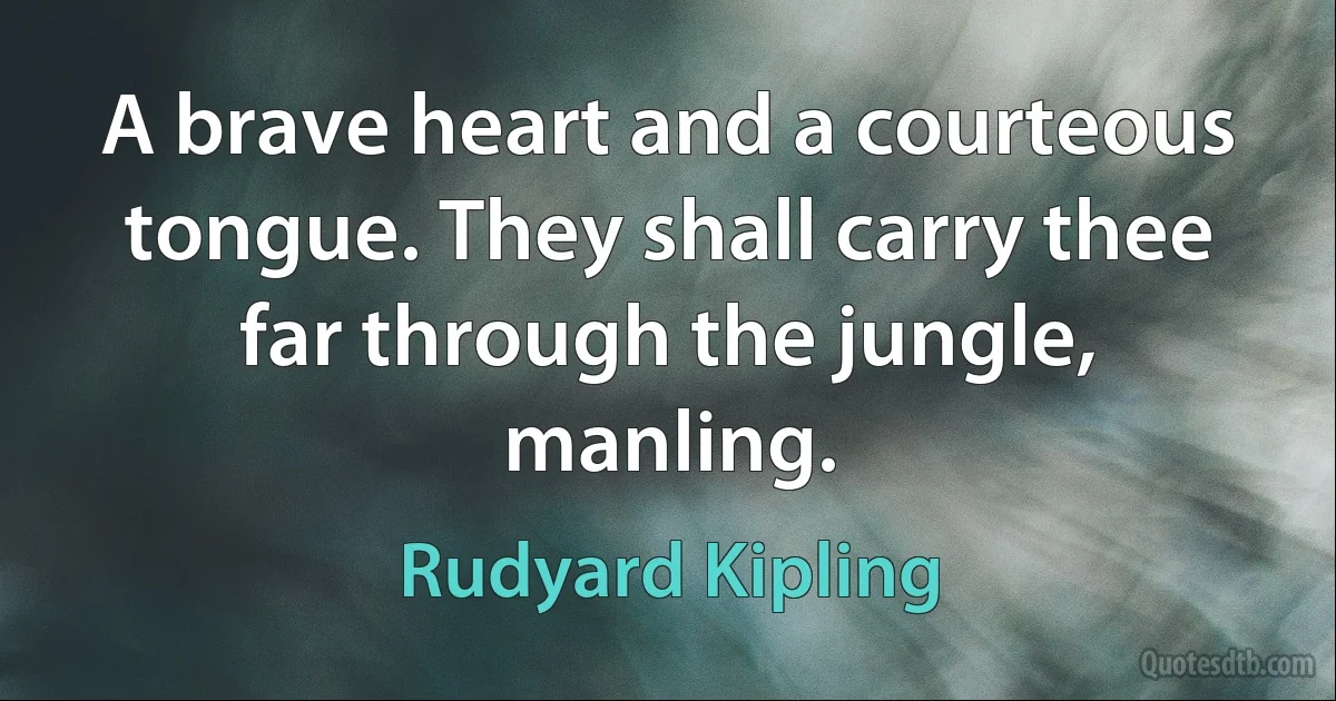 A brave heart and a courteous tongue. They shall carry thee far through the jungle, manling. (Rudyard Kipling)