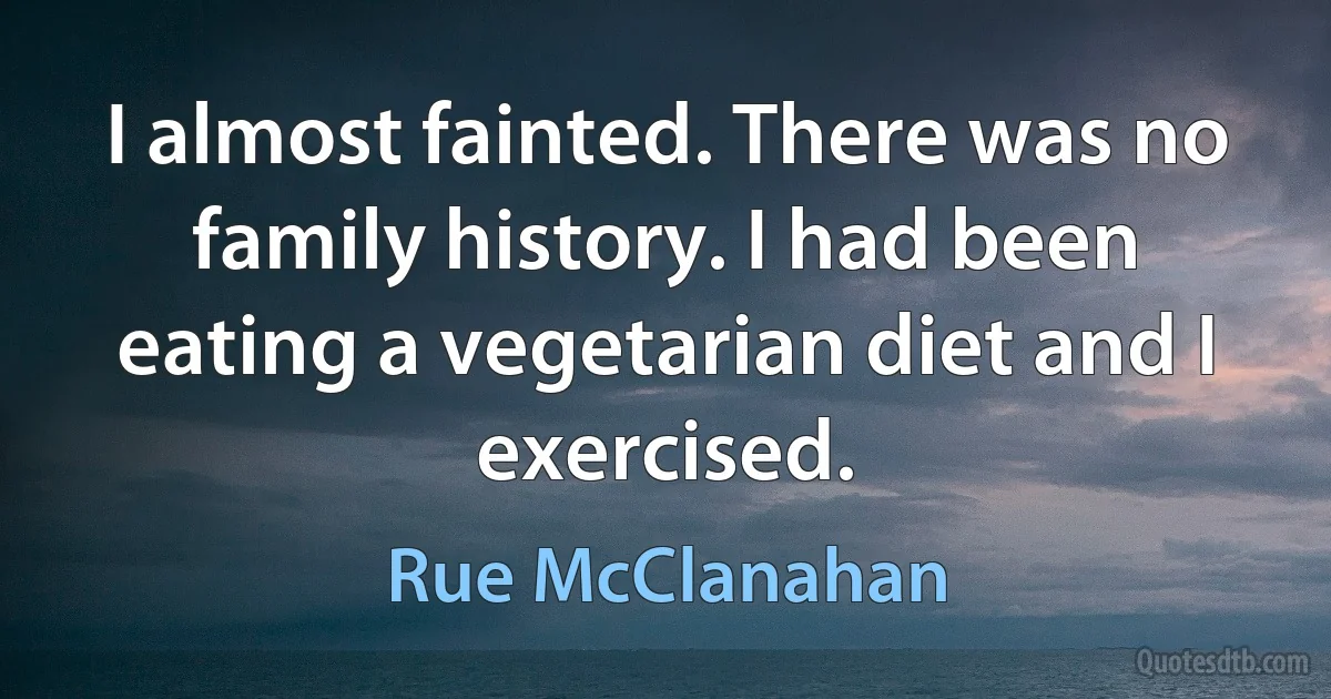 I almost fainted. There was no family history. I had been eating a vegetarian diet and I exercised. (Rue McClanahan)