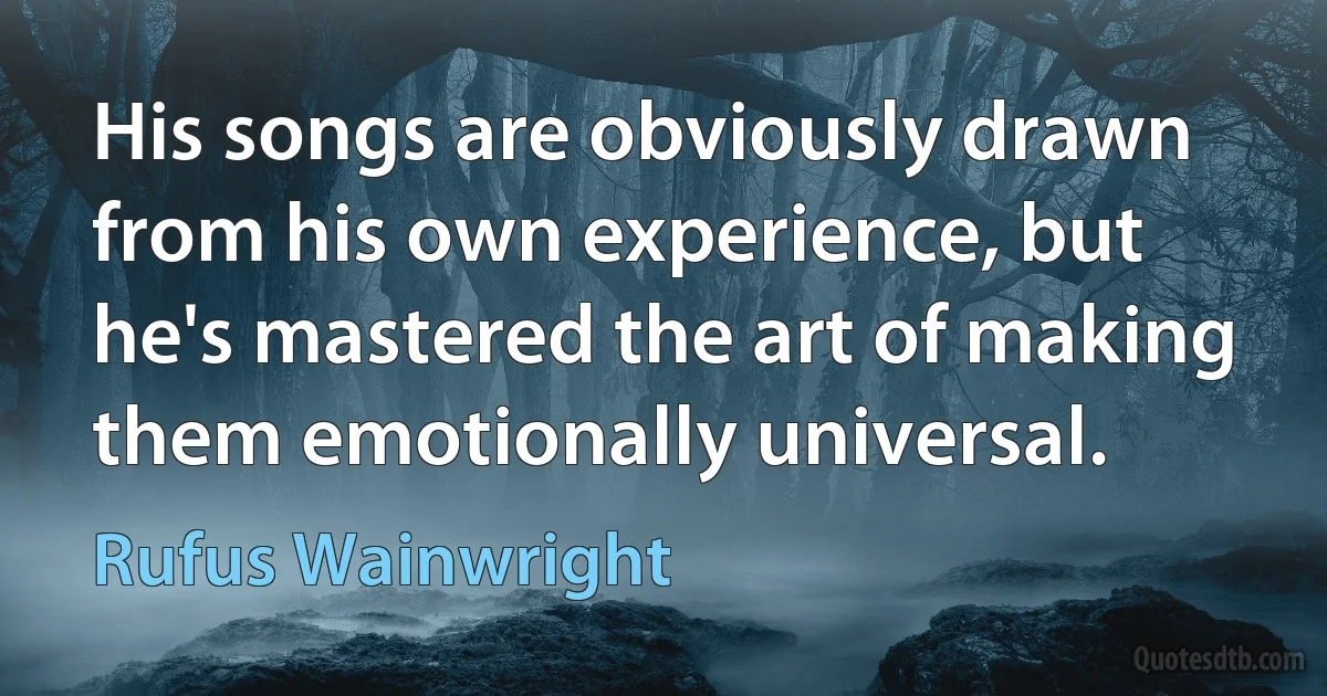 His songs are obviously drawn from his own experience, but he's mastered the art of making them emotionally universal. (Rufus Wainwright)