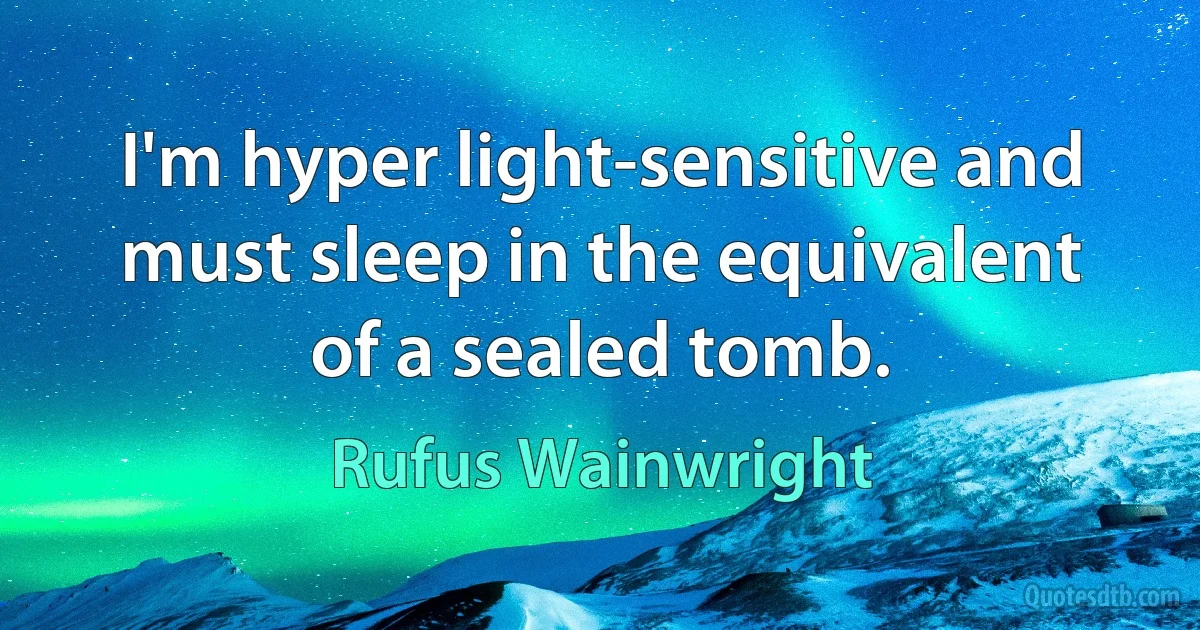 I'm hyper light-sensitive and must sleep in the equivalent of a sealed tomb. (Rufus Wainwright)