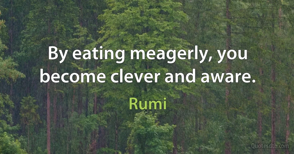 By eating meagerly, you become clever and aware. (Rumi)