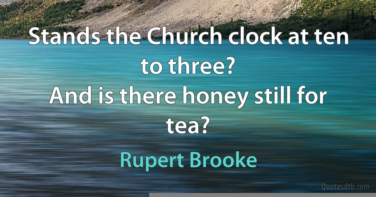 Stands the Church clock at ten to three?
And is there honey still for tea? (Rupert Brooke)