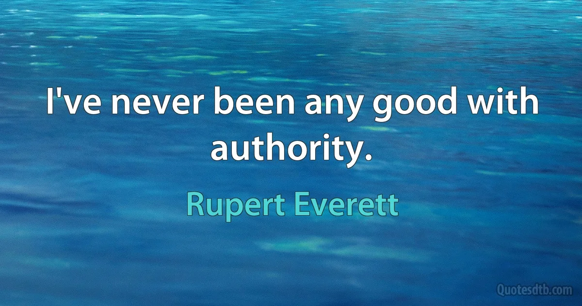 I've never been any good with authority. (Rupert Everett)