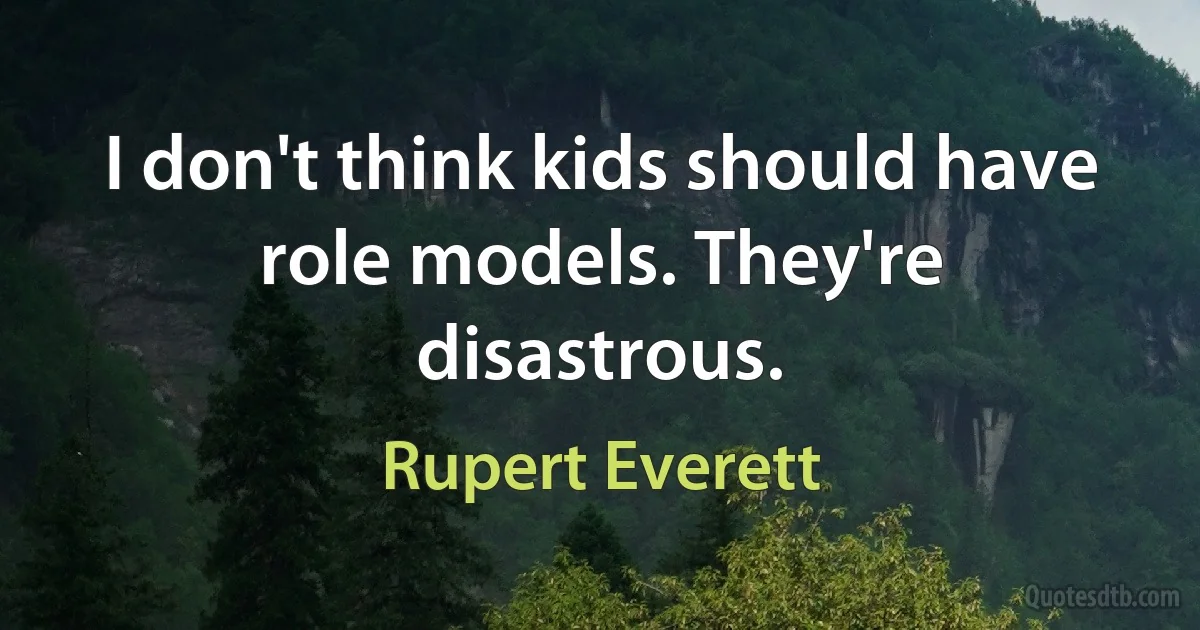 I don't think kids should have role models. They're disastrous. (Rupert Everett)