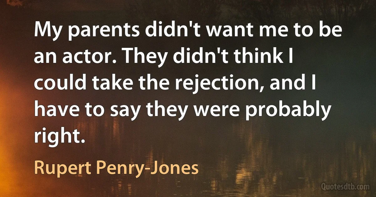 My parents didn't want me to be an actor. They didn't think I could take the rejection, and I have to say they were probably right. (Rupert Penry-Jones)