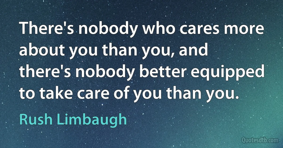 There's nobody who cares more about you than you, and there's nobody better equipped to take care of you than you. (Rush Limbaugh)