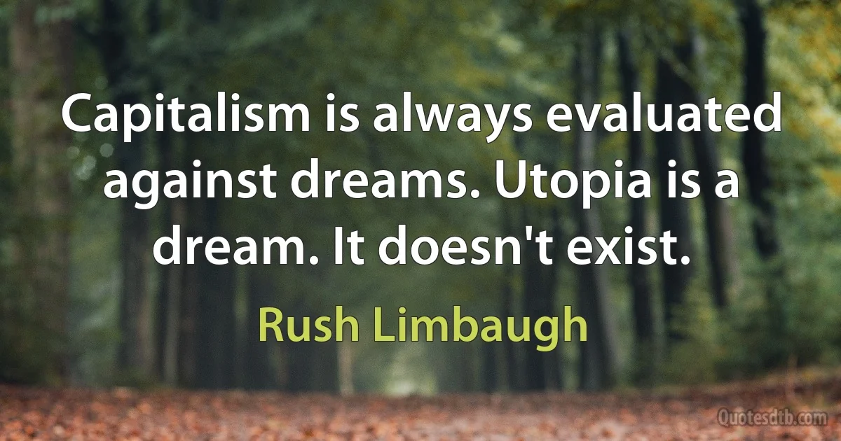 Capitalism is always evaluated against dreams. Utopia is a dream. It doesn't exist. (Rush Limbaugh)