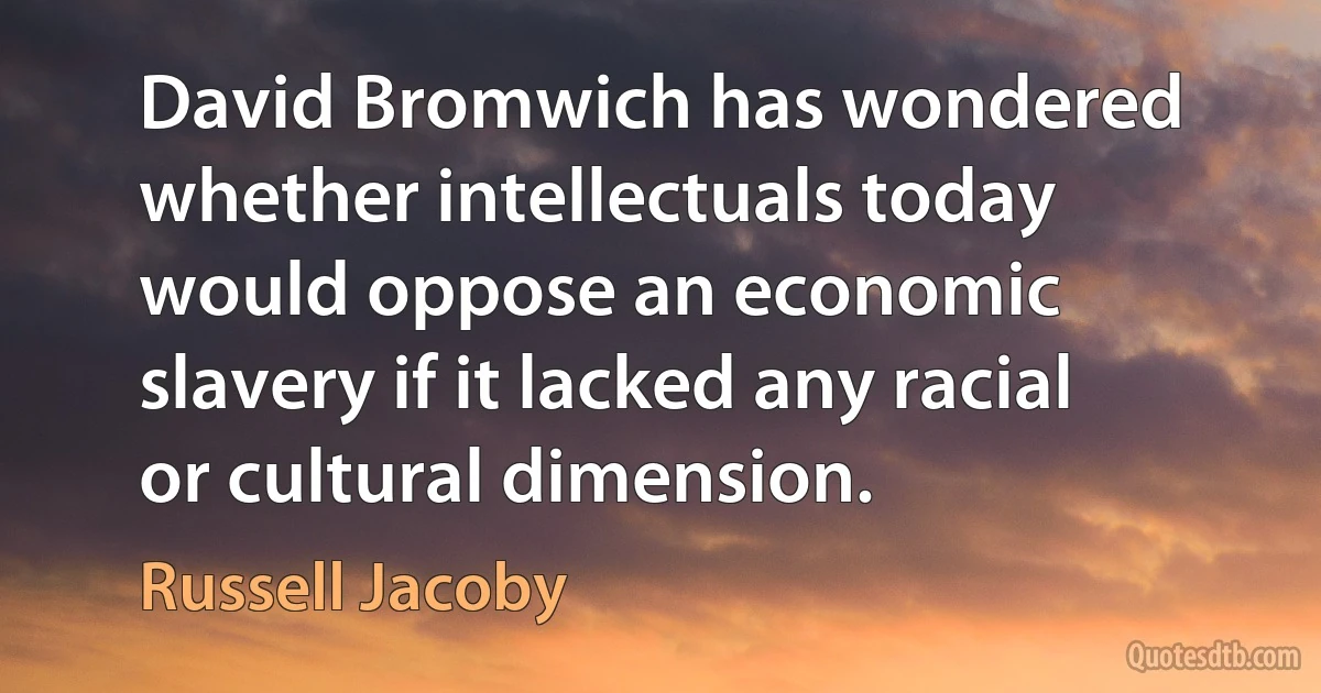 David Bromwich has wondered whether intellectuals today would oppose an economic slavery if it lacked any racial or cultural dimension. (Russell Jacoby)