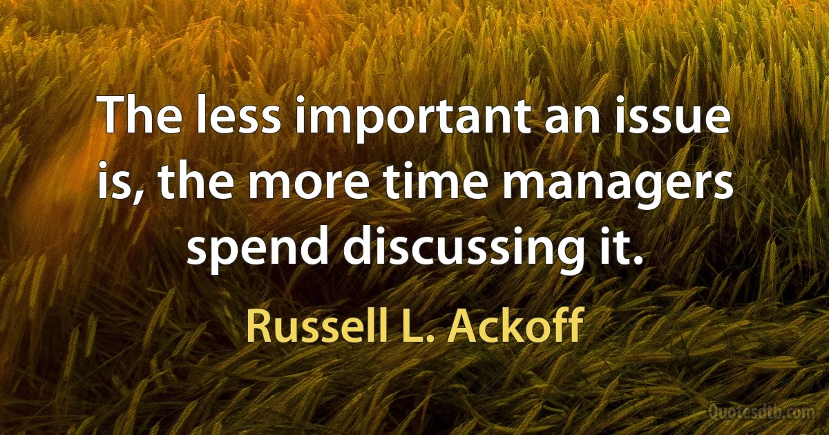 The less important an issue is, the more time managers spend discussing it. (Russell L. Ackoff)