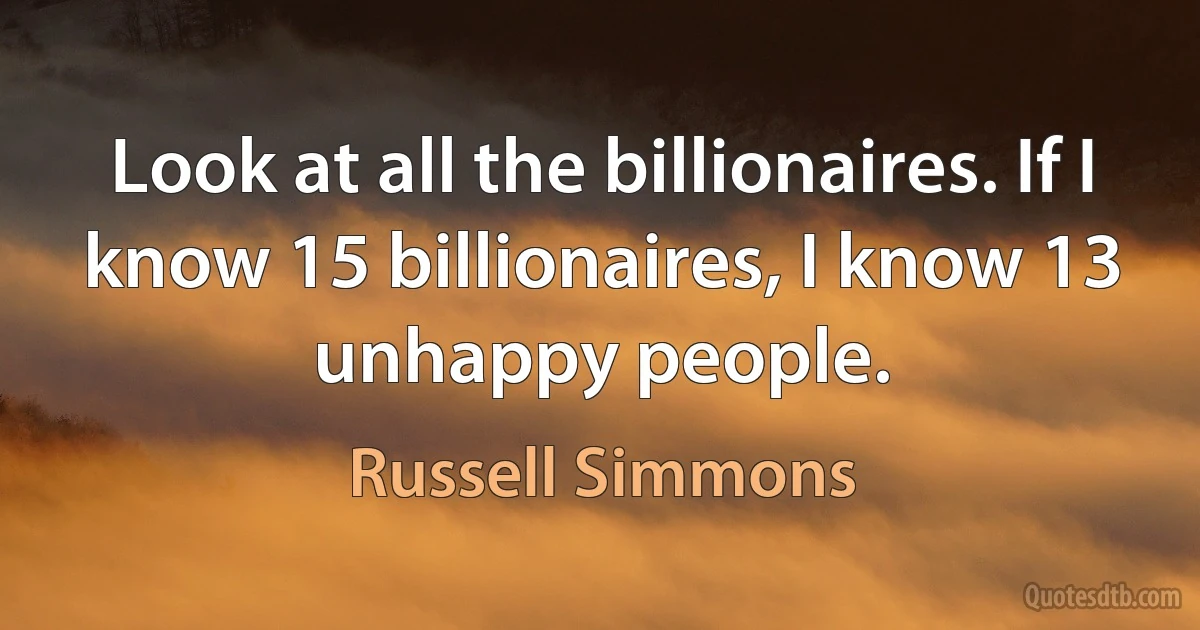 Look at all the billionaires. If I know 15 billionaires, I know 13 unhappy people. (Russell Simmons)