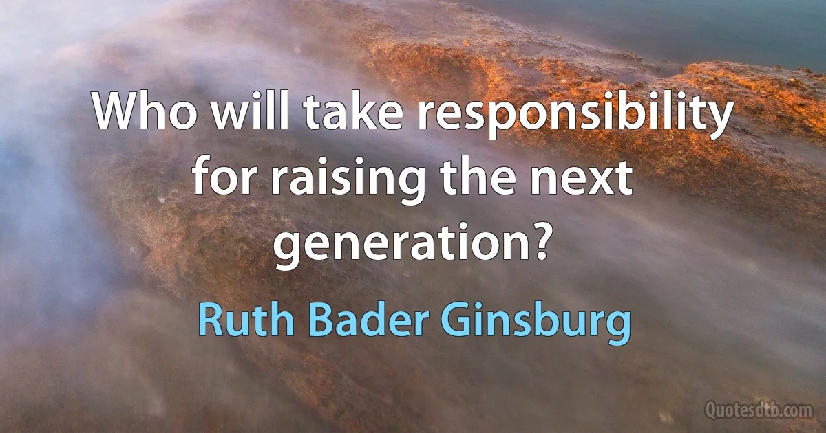 Who will take responsibility for raising the next generation? (Ruth Bader Ginsburg)