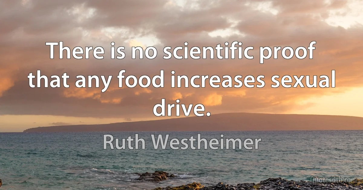 There is no scientific proof that any food increases sexual drive. (Ruth Westheimer)