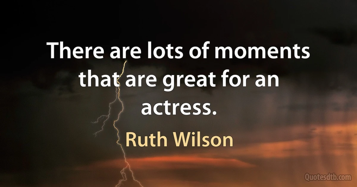 There are lots of moments that are great for an actress. (Ruth Wilson)