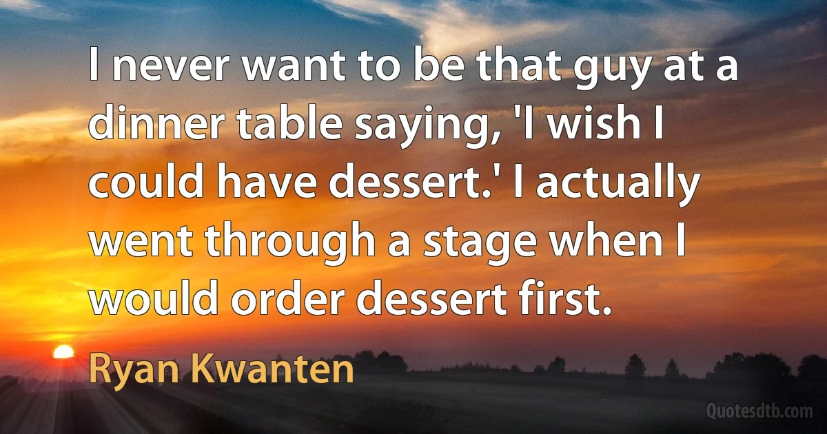 I never want to be that guy at a dinner table saying, 'I wish I could have dessert.' I actually went through a stage when I would order dessert first. (Ryan Kwanten)