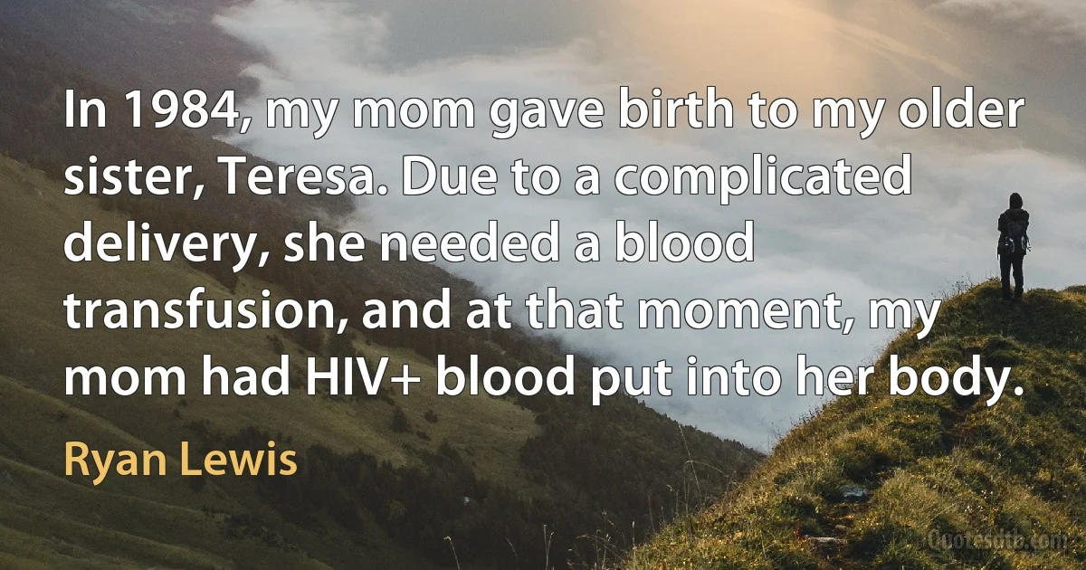 In 1984, my mom gave birth to my older sister, Teresa. Due to a complicated delivery, she needed a blood transfusion, and at that moment, my mom had HIV+ blood put into her body. (Ryan Lewis)