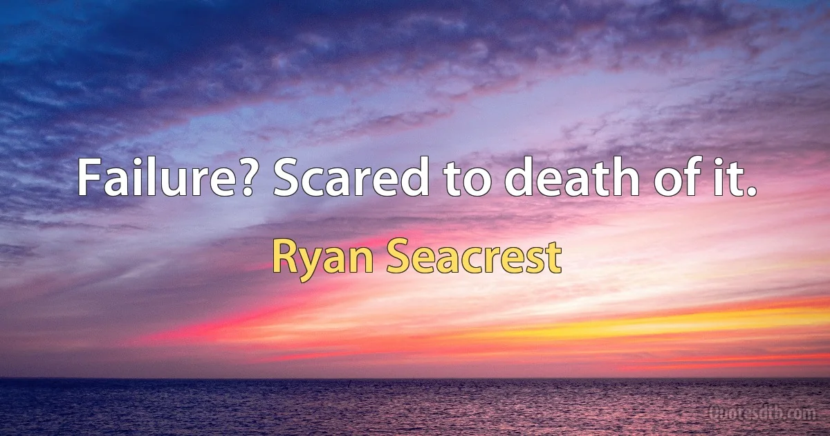 Failure? Scared to death of it. (Ryan Seacrest)