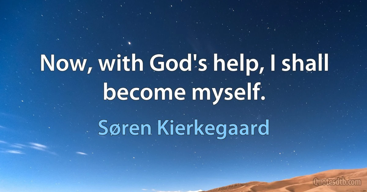 Now, with God's help, I shall become myself. (Søren Kierkegaard)