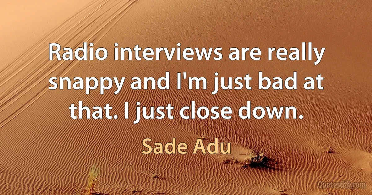 Radio interviews are really snappy and I'm just bad at that. I just close down. (Sade Adu)