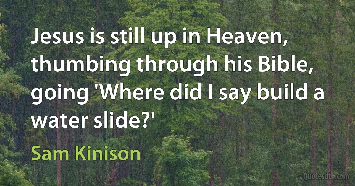 Jesus is still up in Heaven, thumbing through his Bible, going 'Where did I say build a water slide?' (Sam Kinison)