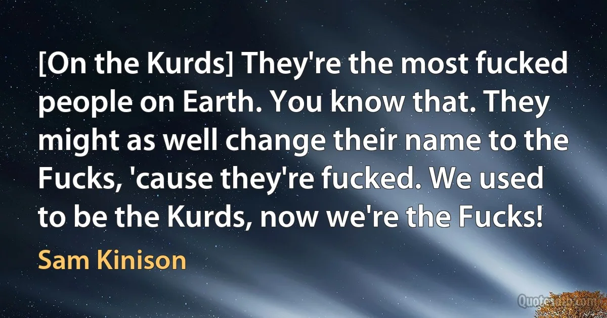 [On the Kurds] They're the most fucked people on Earth. You know that. They might as well change their name to the Fucks, 'cause they're fucked. We used to be the Kurds, now we're the Fucks! (Sam Kinison)