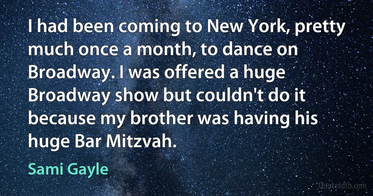 I had been coming to New York, pretty much once a month, to dance on Broadway. I was offered a huge Broadway show but couldn't do it because my brother was having his huge Bar Mitzvah. (Sami Gayle)