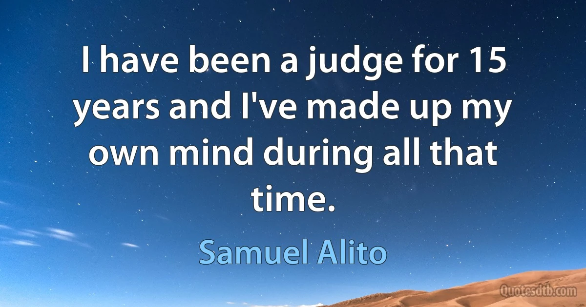 I have been a judge for 15 years and I've made up my own mind during all that time. (Samuel Alito)