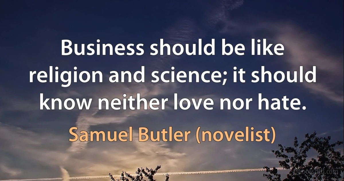 Business should be like religion and science; it should know neither love nor hate. (Samuel Butler (novelist))