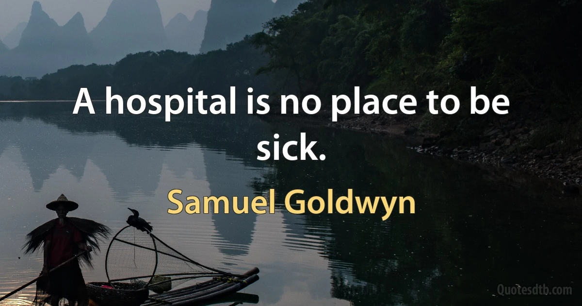 A hospital is no place to be sick. (Samuel Goldwyn)