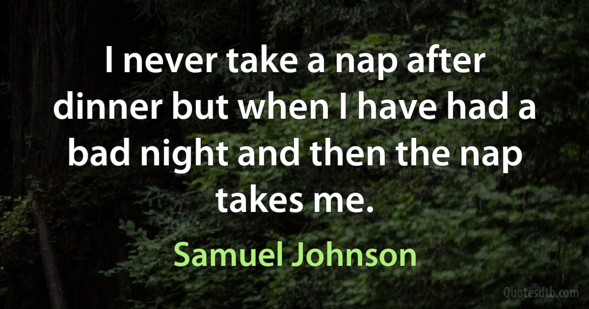 I never take a nap after dinner but when I have had a bad night and then the nap takes me. (Samuel Johnson)