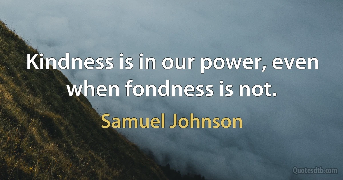 Kindness is in our power, even when fondness is not. (Samuel Johnson)