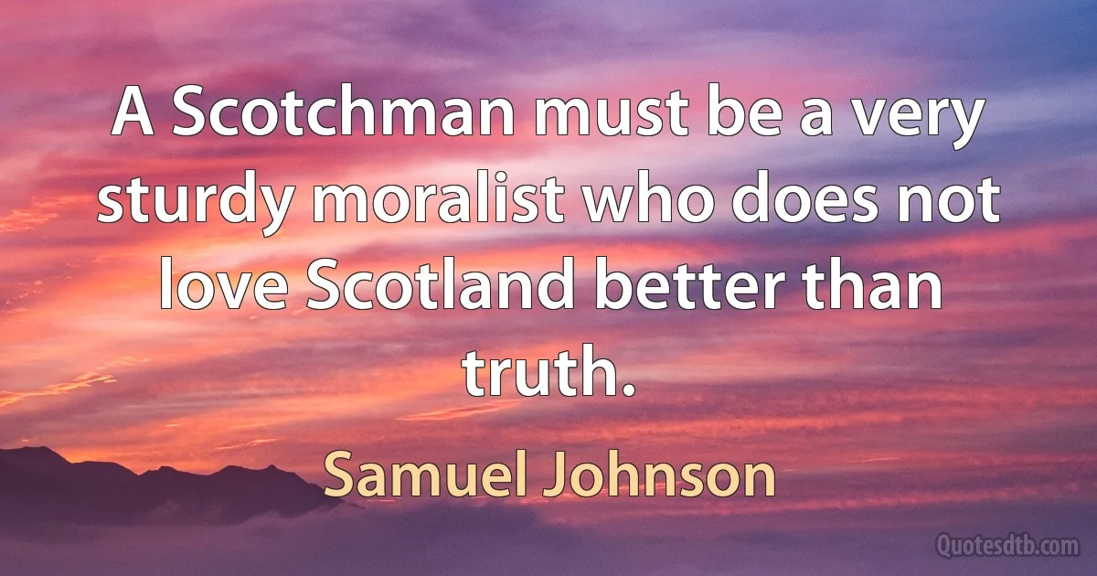 A Scotchman must be a very sturdy moralist who does not love Scotland better than truth. (Samuel Johnson)