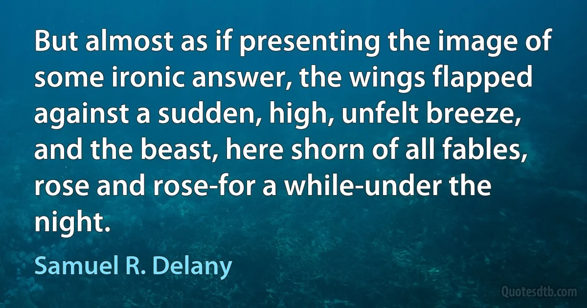 But almost as if presenting the image of some ironic answer, the wings flapped against a sudden, high, unfelt breeze, and the beast, here shorn of all fables, rose and rose-for a while-under the night. (Samuel R. Delany)