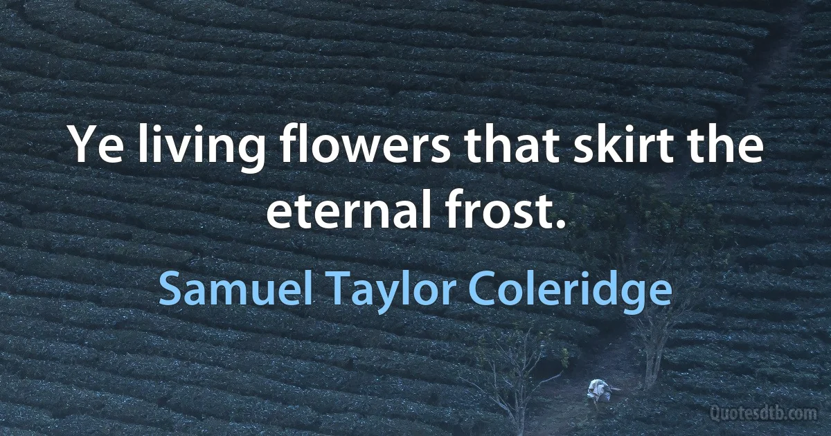 Ye living flowers that skirt the eternal frost. (Samuel Taylor Coleridge)