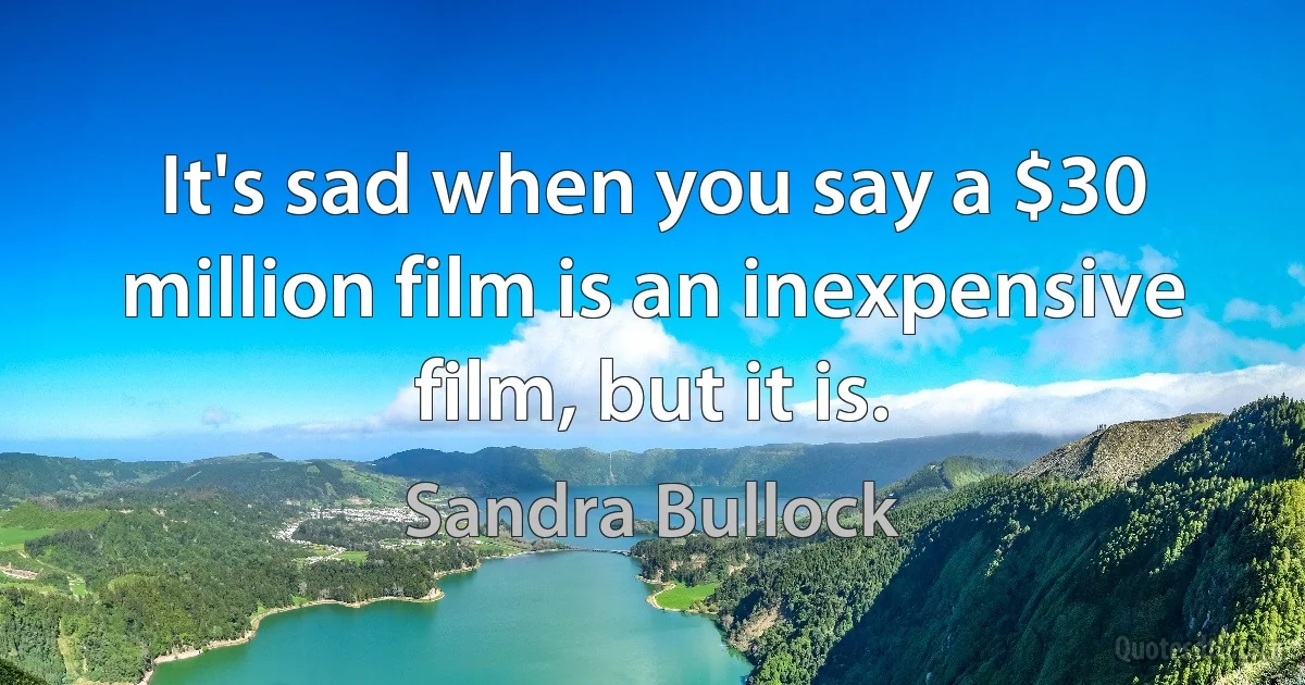 It's sad when you say a $30 million film is an inexpensive film, but it is. (Sandra Bullock)